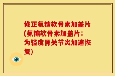 修正氨糖软骨素加盖片(氨糖软骨素加盖片：为轻度骨关节炎加速恢复)