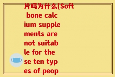 十种人不宜吃软骨素钙片吗为什么(Soft bone calcium supplements are not suitable for these ten types of people)