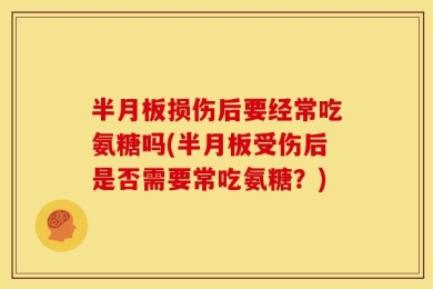 半月板损伤后要经常吃氨糖吗(半月板受伤后是否需要常吃氨糖？)