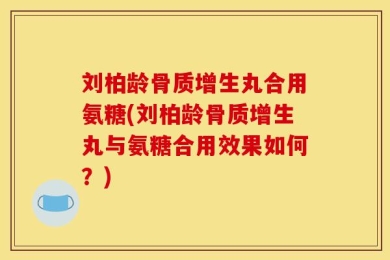 刘柏龄骨质增生丸合用氨糖(刘柏龄骨质增生丸与氨糖合用效果如何？)