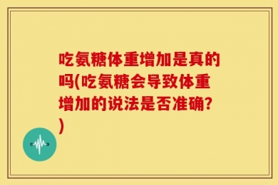 吃氨糖体重增加是真的吗(吃氨糖会导致体重增加的说法是否准确？)