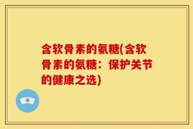 含软骨素的氨糖(含软骨素的氨糖：保护关节的健康之选)