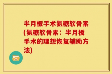 半月板手术氨糖软骨素(氨糖软骨素：半月板手术的理想恢复辅助方法)