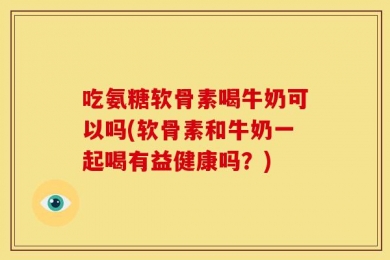 吃氨糖软骨素喝牛奶可以吗(软骨素和牛奶一起喝有益健康吗？)
