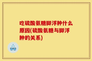 吃硫酸氨糖脚浮肿什么原因(硫酸氨糖与脚浮肿的关系)