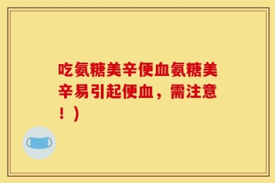 吃氨糖美辛便血氨糖美辛易引起便血，需注意！)