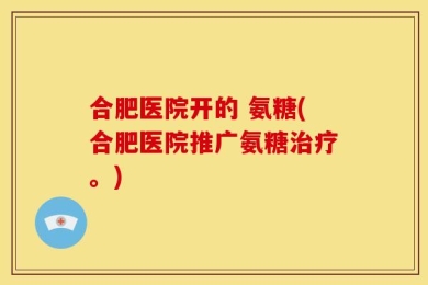 合肥医院开的 氨糖(合肥医院推广氨糖治疗。)