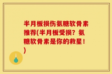 半月板损伤氨糖软骨素推荐(半月板受损？氨糖软骨素是你的救星！)