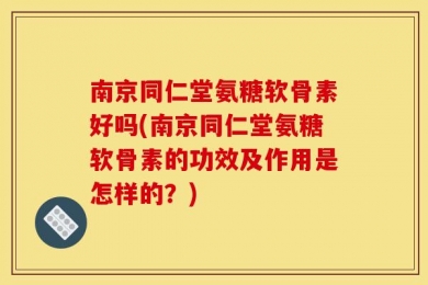 南京同仁堂氨糖软骨素好吗(南京同仁堂氨糖软骨素的功效及作用是怎样的？)