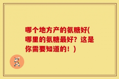 哪个地方产的氨糖好(哪里的氨糖最好？这是你需要知道的！)