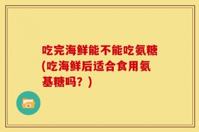 吃完海鲜能不能吃氨糖(吃海鲜后适合食用氨基糖吗？)