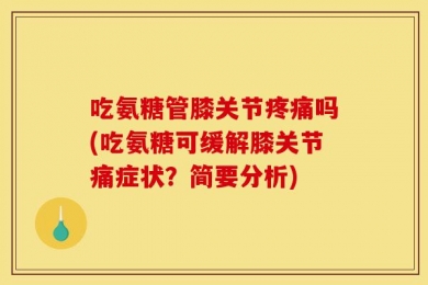 吃氨糖管膝关节疼痛吗(吃氨糖可缓解膝关节痛症状？简要分析)
