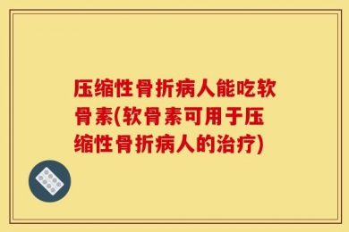 压缩性骨折病人能吃软骨素(软骨素可用于压缩性骨折病人的治疗)