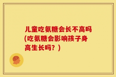 儿童吃氨糖会长不高吗(吃氨糖会影响孩子身高生长吗？)
