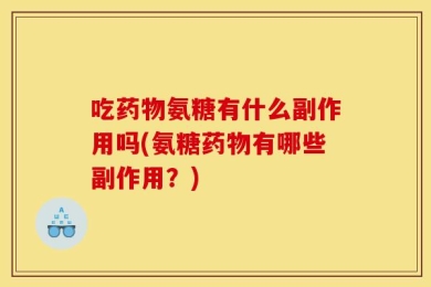 吃药物氨糖有什么副作用吗(氨糖药物有哪些副作用？)