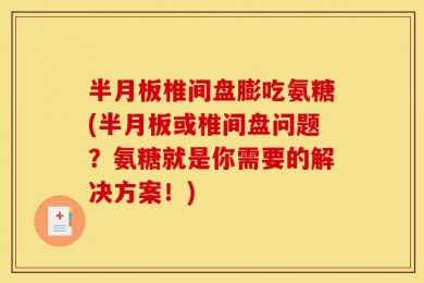 半月板椎间盘膨吃氨糖(半月板或椎间盘问题？氨糖就是你需要的解决方案！)