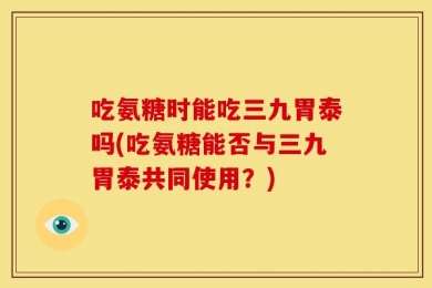 吃氨糖时能吃三九胃泰吗(吃氨糖能否与三九胃泰共同使用？)