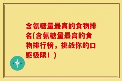 含氨糖量最高的食物排名(含氨糖量最高的食物排行榜，挑战你的口感极限！)