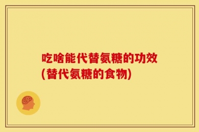 吃啥能代替氨糖的功效(替代氨糖的食物)