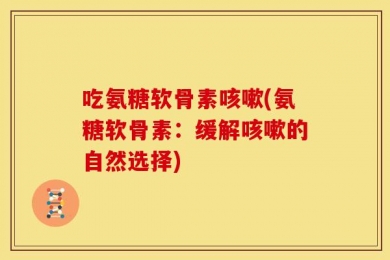 吃氨糖软骨素咳嗽(氨糖软骨素：缓解咳嗽的自然选择)