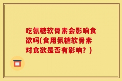 吃氨糖软骨素会影响食欲吗(食用氨糖软骨素对食欲是否有影响？)