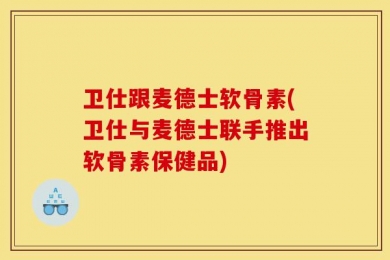 卫仕跟麦德士软骨素(卫仕与麦德士联手推出软骨素保健品)