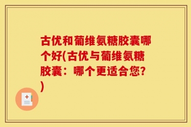 古优和葡维氨糖胶囊哪个好(古优与葡维氨糖胶囊：哪个更适合您？)
