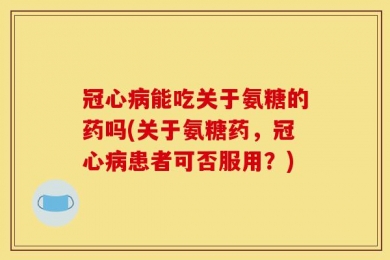冠心病能吃关于氨糖的药吗(关于氨糖药，冠心病患者可否服用？)