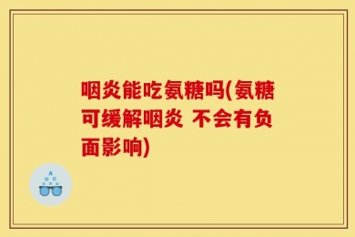 咽炎能吃氨糖吗(氨糖可缓解咽炎 不会有负面影响)