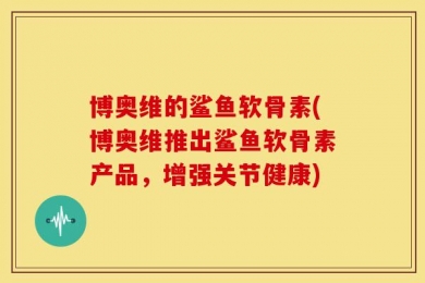 博奥维的鲨鱼软骨素(博奥维推出鲨鱼软骨素产品，增强关节健康)