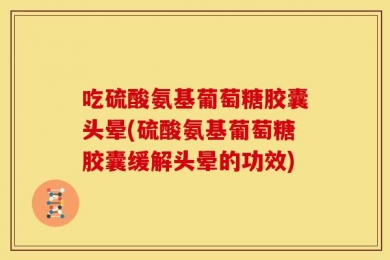 吃硫酸氨基葡萄糖胶囊头晕(硫酸氨基葡萄糖胶囊缓解头晕的功效)