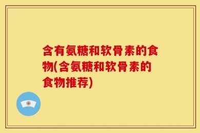 含有氨糖和软骨素的食物(含氨糖和软骨素的食物推荐)