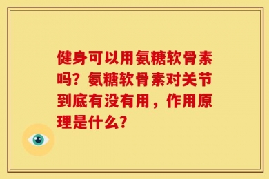 健身可以用氨糖软骨素吗？氨糖软骨素对关节到底有没有用，作用原理是什么？