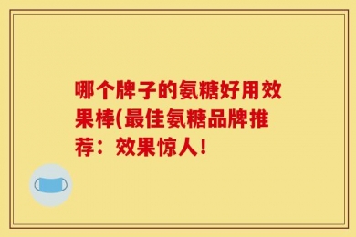哪个牌子的氨糖好用效果棒(最佳氨糖品牌推荐：效果惊人！
