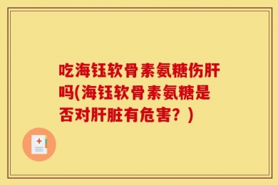 吃海钰软骨素氨糖伤肝吗(海钰软骨素氨糖是否对肝脏有危害？)
