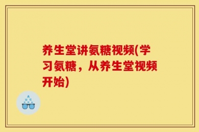 养生堂讲氨糖视频(学习氨糖，从养生堂视频开始)