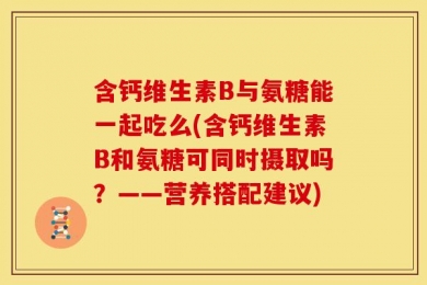 含钙维生素B与氨糖能一起吃么(含钙维生素B和氨糖可同时摄取吗？——营养搭配建议)