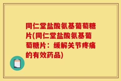 同仁堂盐酸氨基葡萄糖片(同仁堂盐酸氨基葡萄糖片：缓解关节疼痛的有效药品)