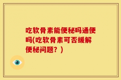 吃软骨素能便秘吗通便吗(吃软骨素可否缓解便秘问题？)