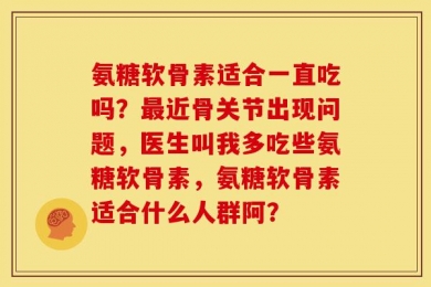 氨糖软骨素适合一直吃吗？最近骨关节出现问题，医生叫我多吃些氨糖软骨素，氨糖软骨素适合什么人群阿？