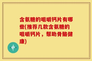 含氨糖的咀嚼钙片有哪些(推荐几款含氨糖的咀嚼钙片，帮助骨骼健康)
