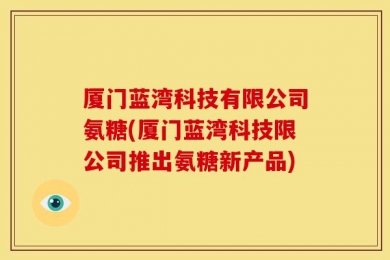 厦门蓝湾科技有限公司氨糖(厦门蓝湾科技限公司推出氨糖新产品)