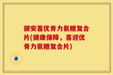 健安喜优骨力氨糖复合片(健康保障，喜迎优骨力氨糖复合片)