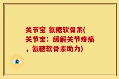 关节宝 氨糖软骨素(关节宝：缓解关节疼痛，氨糖软骨素助力)