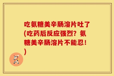 吃氨糖美辛肠溶片吐了(吃药后反应强烈？氨糖美辛肠溶片不能忍！)