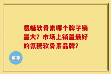 氨糖软骨素哪个牌子销量大？市场上销量最好的氨糖软骨素品牌？