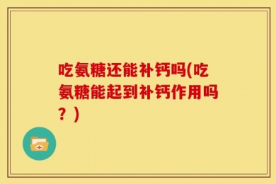 吃氨糖还能补钙吗(吃氨糖能起到补钙作用吗？)