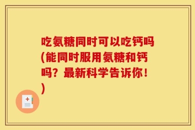 吃氨糖同时可以吃钙吗(能同时服用氨糖和钙吗？最新科学告诉你！)
