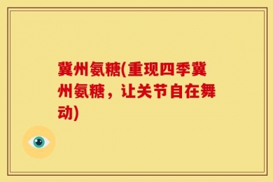 冀州氨糖(重现四季冀州氨糖，让关节自在舞动)