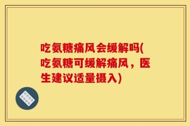 吃氨糖痛风会缓解吗(吃氨糖可缓解痛风，医生建议适量摄入)